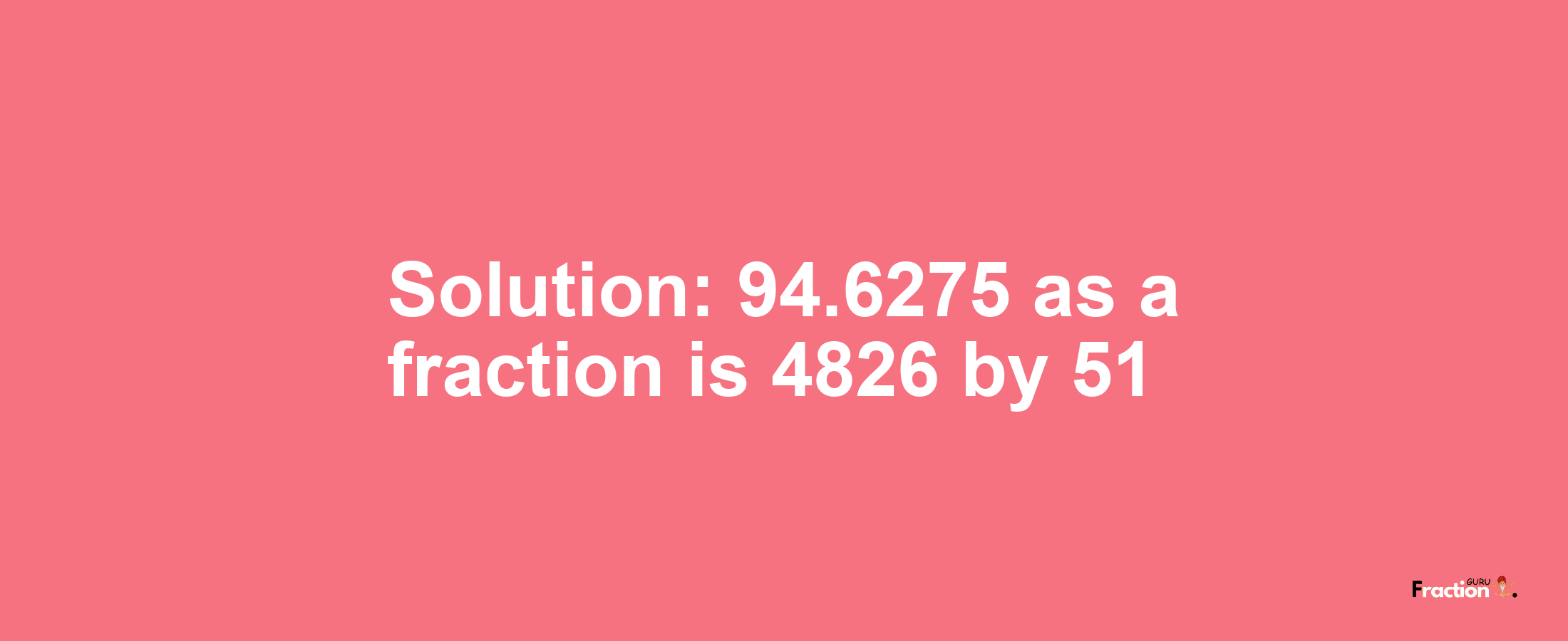 Solution:94.6275 as a fraction is 4826/51